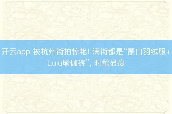 开云app 被杭州街拍惊艳! 满街都是“蒙口羽绒服+Lulu瑜伽裤”, 时髦显瘦