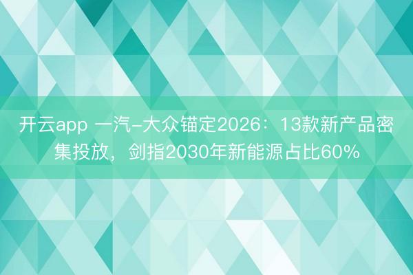 开云app 一汽-大众锚定2026：13款新产品密集投放，剑指2030年新能源占比60%