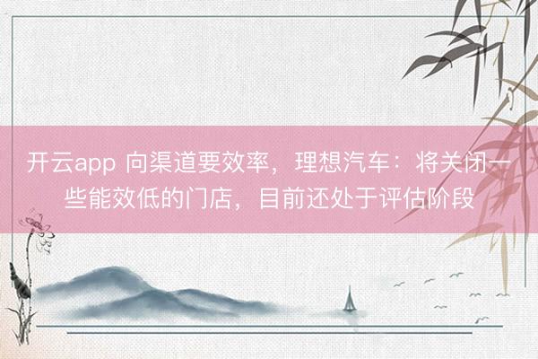 开云app 向渠道要效率,理想汽车:将关闭一些能效低的门店,目前还处于评估阶段