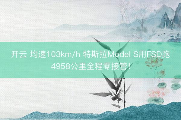 开云 均速103km/h 特斯拉Model S用FSD跑4958公里全程零接管！