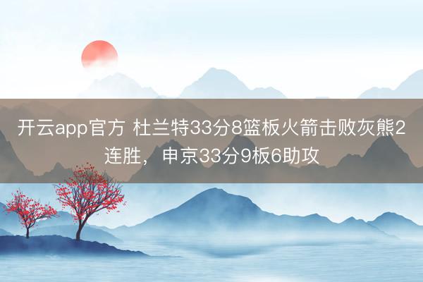 开云app官方 杜兰特33分8篮板火箭击败灰熊2连胜，申京33分9板6助攻