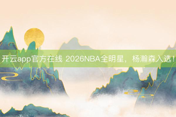 开云app官方在线 2026NBA全明星，杨瀚森入选！