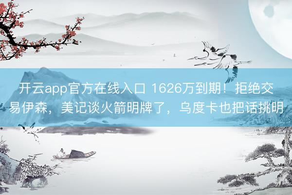 开云app官方在线入口 1626万到期！拒绝交易伊森，美记谈火箭明牌了，乌度卡也把话挑明