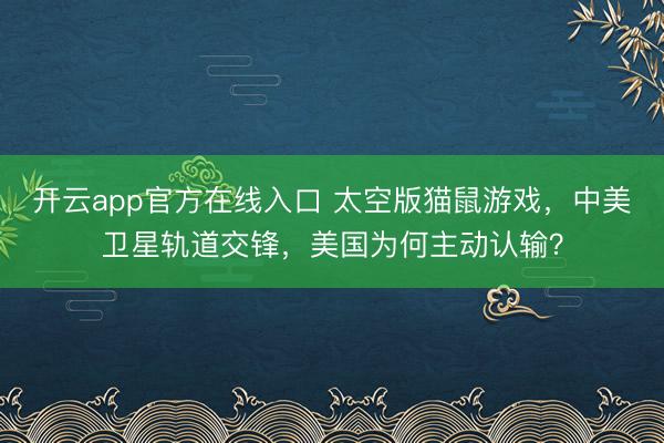 开云app官方在线入口 太空版猫鼠游戏,中美卫星轨道交锋,美国为何主动认输?