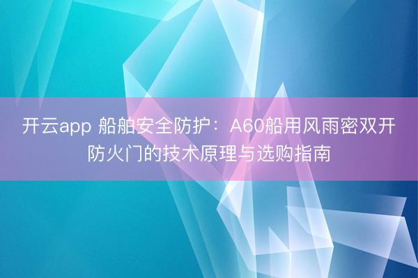 开云app 船舶安全防护:A60船用风雨密双开防火门的技术原理与选购指南