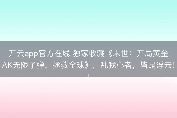 开云app官方在线 独家收藏《末世:开局黄金AK无限子弹,拯救全球》,乱我心者,皆是浮云!