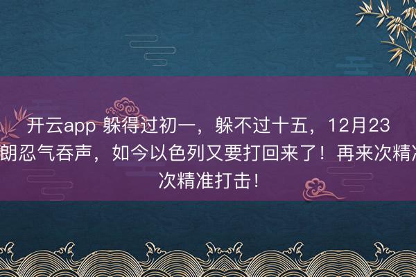 开云app 躲得过初一，躲不过十五，12月23日，伊朗忍气吞声，如今以色列又要打回来了！再来次精准打击！