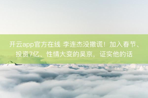开云app官方在线 李连杰没撒谎！加入春节、投资7亿、性情大变的吴京，证实他的话