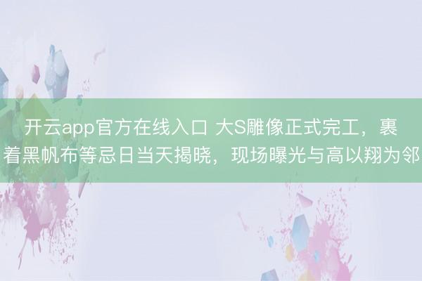 开云app官方在线入口 大S雕像正式完工，裹着黑帆布等忌日当天揭晓，现场曝光与高以翔为邻