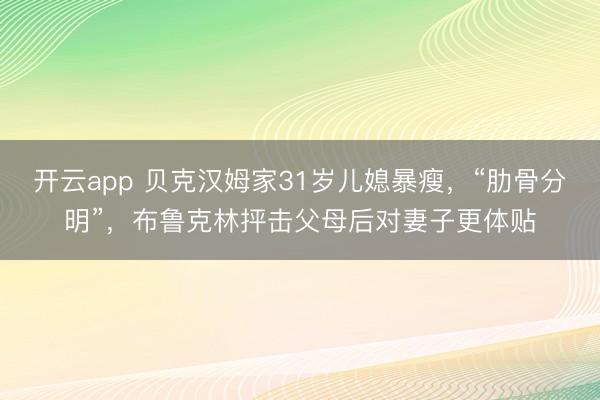 开云app 贝克汉姆家31岁儿媳暴瘦，“肋骨分明”，布鲁克林抨击父母后对妻子更体贴