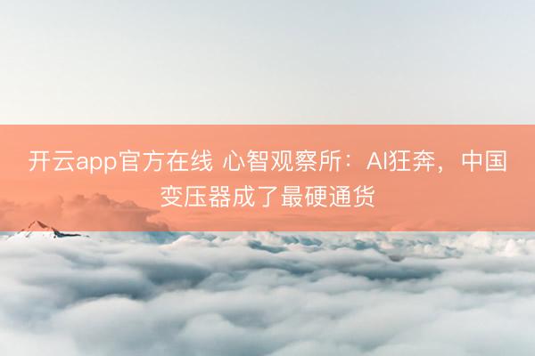 开云app官方在线 心智观察所：AI狂奔，中国变压器成了最硬通货