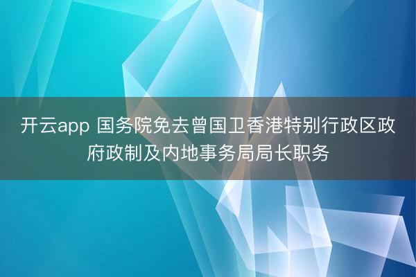 开云app 国务院免去曾国卫香港特别行政区政府政制及内地事务局局长职务