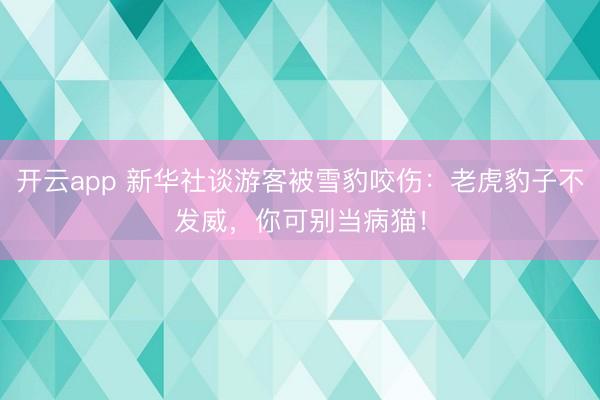 开云app 新华社谈游客被雪豹咬伤：老虎豹子不发威，你可别当病猫！