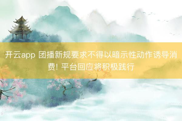 开云app 团播新规要求不得以暗示性动作诱导消费! 平台回应将积极践行