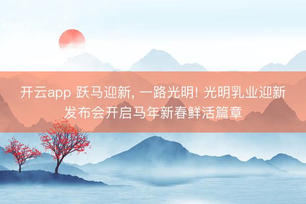 开云app 跃马迎新， 一路光明! 光明乳业迎新发布会开启马年新春鲜活篇章