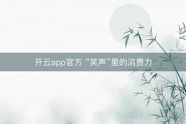 开云app官方 “笑声”里的消费力