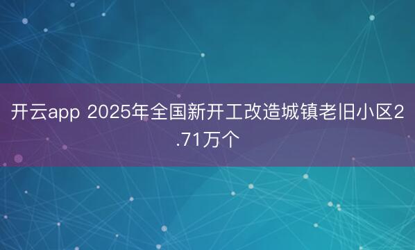 开云app 2025年全国新开工改造城镇老旧小区2.71万个