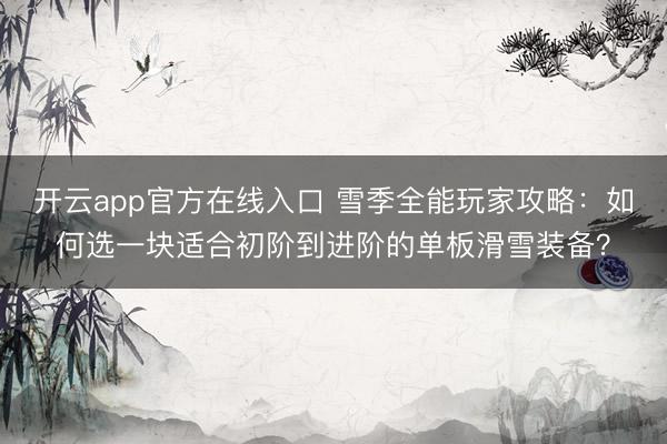 开云app官方在线入口 雪季全能玩家攻略：如何选一块适合初阶到进阶的单板滑雪装备？