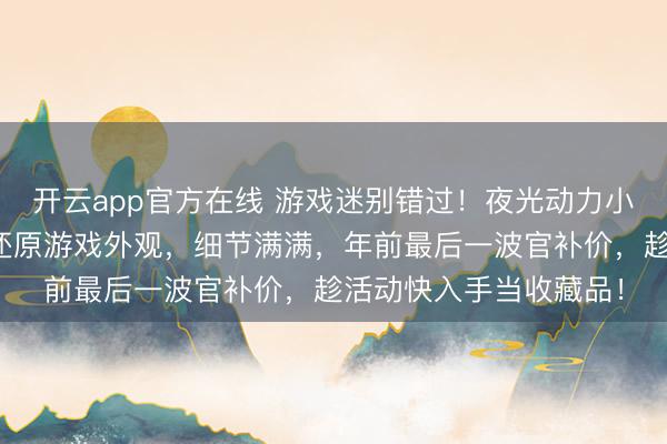 开云app官方在线 游戏迷别错过！夜光动力小子蝴蝶刀模型，高度还原游戏外观，细节满满，年前最后一波官补价，趁活动快入手当收藏品！