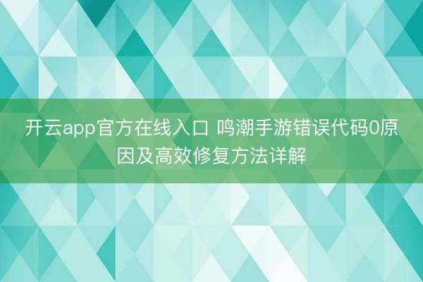 开云app官方在线入口 鸣潮手游错误代码0原因及高效修复方法详解