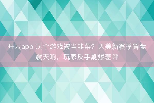 开云app 玩个游戏被当韭菜？天美新赛季算盘震天响，玩家反手刷爆差评
