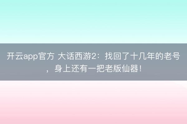 开云app官方 大话西游2：找回了十几年的老号，身上还有一把老版仙器！
