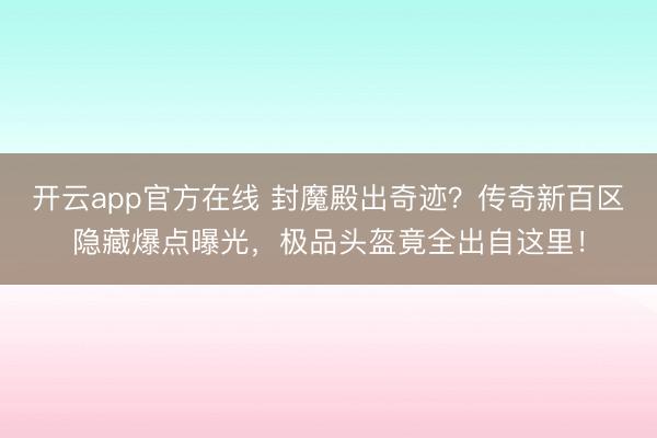 开云app官方在线 封魔殿出奇迹？传奇新百区隐藏爆点曝光，极品头盔竟全出自这里！