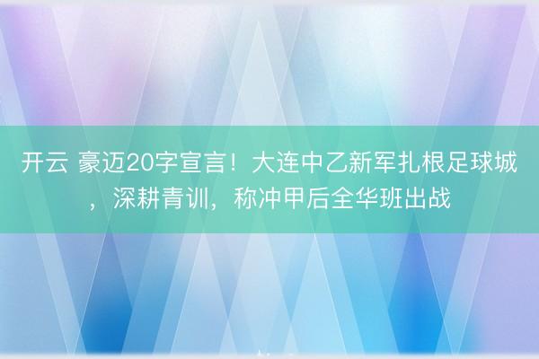开云 豪迈20字宣言！大连中乙新军扎根足球城，深耕青训，称冲甲后全华班出战