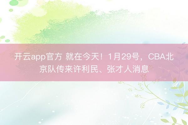 开云app官方 就在今天！1月29号，CBA北京队传来许利民、张才人消息