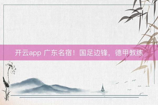 开云app 广东名宿!国足边锋,德甲教练