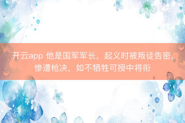 开云app 他是国军军长，起义时被叛徒告密，惨遭枪决，如不牺牲可授中将衔