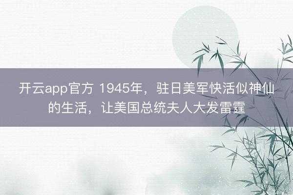 开云app官方 1945年，驻日美军快活似神仙的生活，让美国总统夫人大发雷霆
