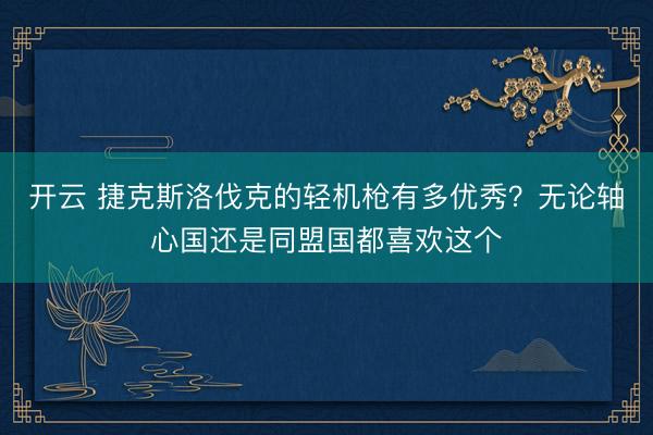 开云 捷克斯洛伐克的轻机枪有多优秀？无论轴心国还是同盟国都喜欢这个