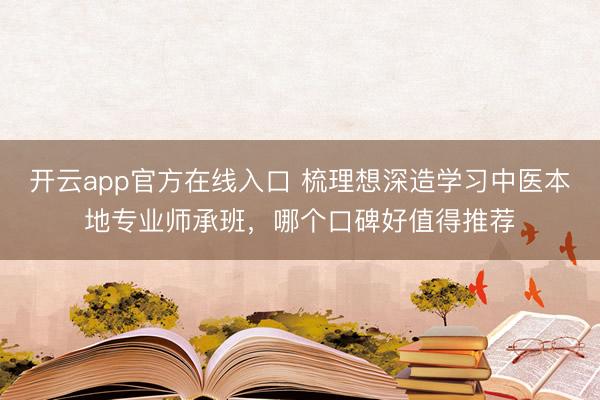 开云app官方在线入口 梳理想深造学习中医本地专业师承班,哪个口碑好值得推荐