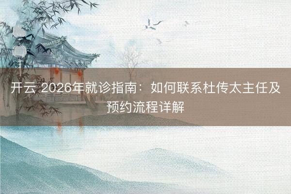 开云 2026年就诊指南：如何联系杜传太主任及预约流程详解