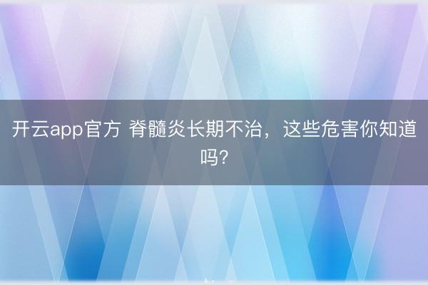 开云app官方 脊髓炎长期不治,这些危害你知道吗?