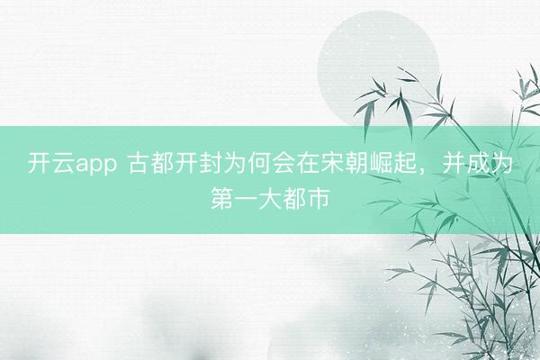 开云app 古都开封为何会在宋朝崛起，并成为第一大都市