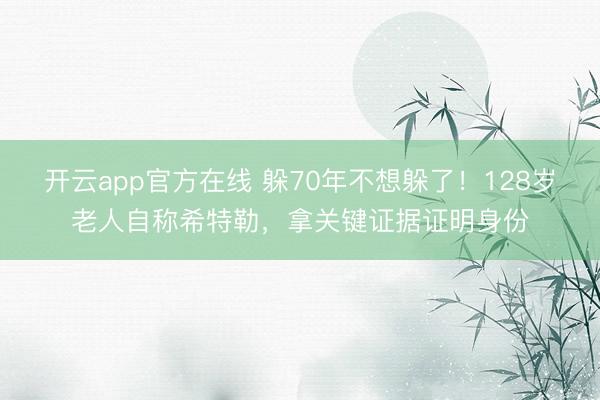 开云app官方在线 躲70年不想躲了!128岁老人自称希特勒,拿关键证据证明身份