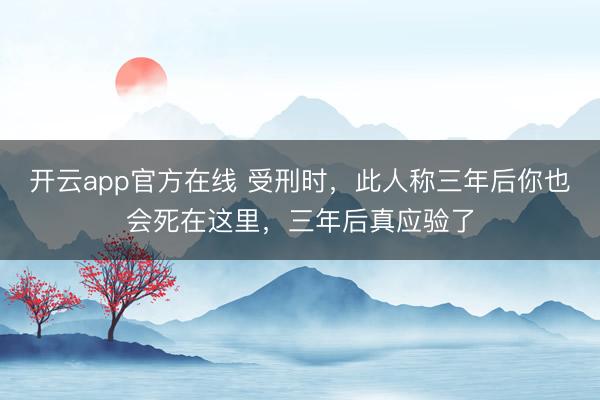 开云app官方在线 受刑时,此人称三年后你也会死在这里,三年后真应验了