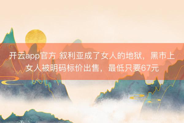 开云app官方 叙利亚成了女人的地狱，黑市上女人被明码标价出售，最低只要67元