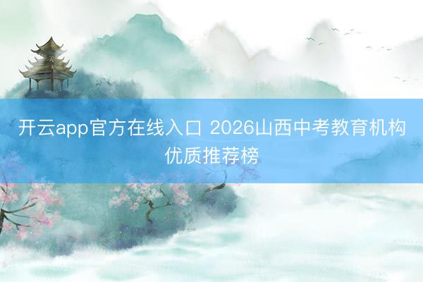 开云app官方在线入口 2026山西中考教育机构优质推荐榜