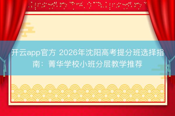 开云app官方 2026年沈阳高考提分班选择指南：菁华学校小班分层教学推荐