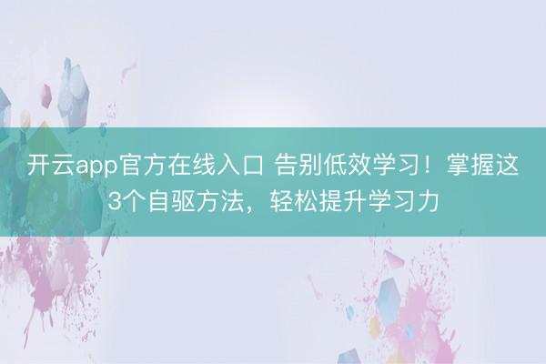 开云app官方在线入口 告别低效学习！掌握这3个自驱方法，轻松提升学习力