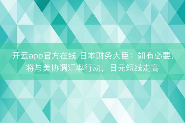 开云app官方在线 日本财务大臣：如有必要，将与美协调汇率行动，日元短线走高