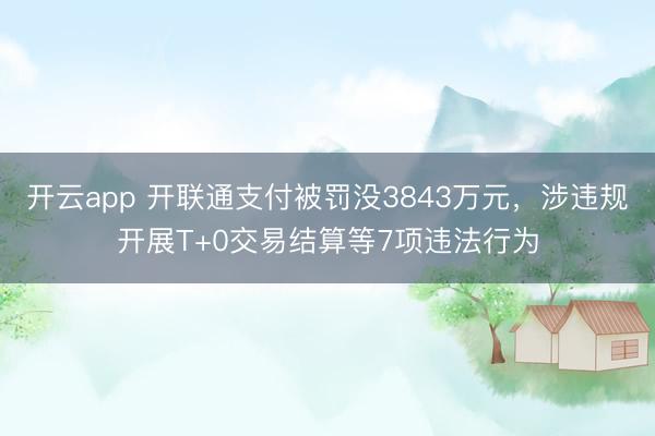 开云app 开联通支付被罚没3843万元，涉违规开展T+0交易结算等7项违法行为