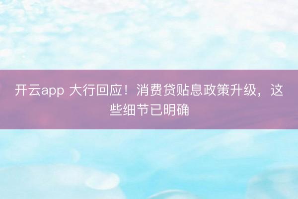 开云app 大行回应！消费贷贴息政策升级，这些细节已明确