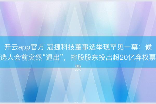 开云app官方 冠捷科技董事选举现罕见一幕：候选人会前突然“退出”，控股股东投出超20亿弃权票
