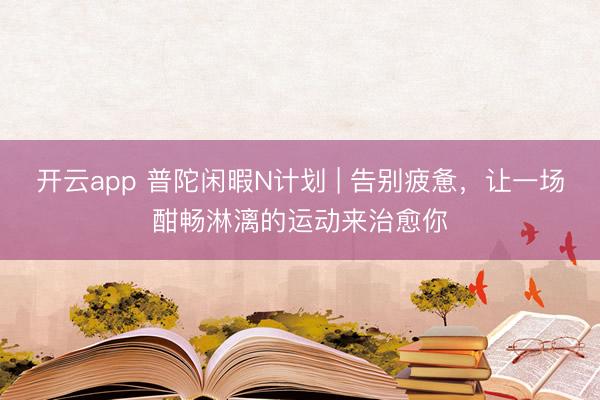开云app 普陀闲暇N计划 | 告别疲惫，让一场酣畅淋漓的运动来治愈你