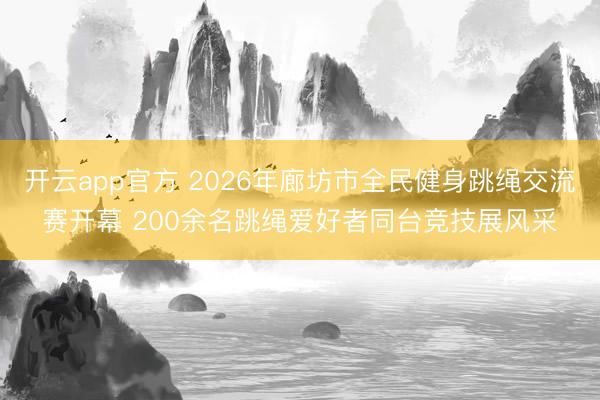 开云app官方 2026年廊坊市全民健身跳绳交流赛开幕 200余名跳绳爱好者同台竞技展风采