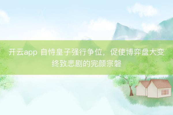 开云app 自恃皇子强行争位，促使博弈盘大变终致悲剧的完颜宗磐